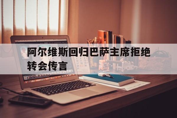 阿尔维斯回归巴萨主席拒绝转会传言